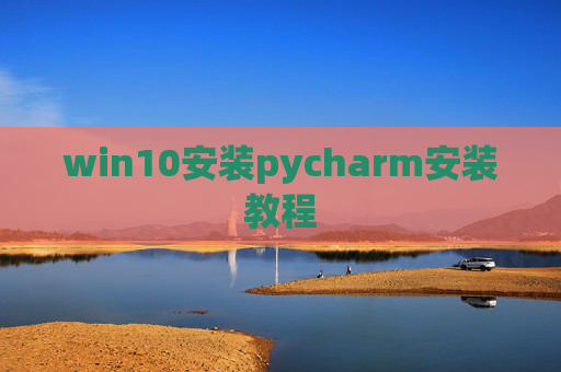 win10安装pycharm安装教程 win10安装pycharm安装教程